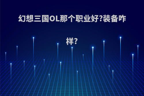 幻想三国OL那个职业好?装备咋样?