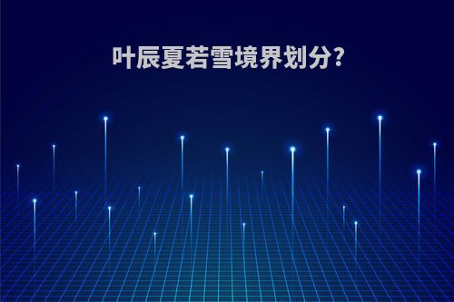 叶辰夏若雪境界划分?