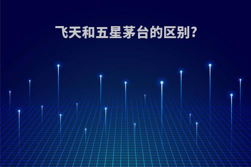 飞天和五星茅台的区别?