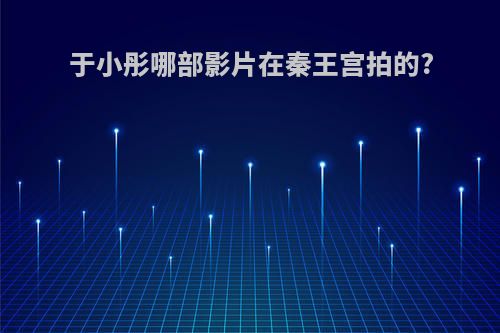 于小彤哪部影片在秦王宫拍的?