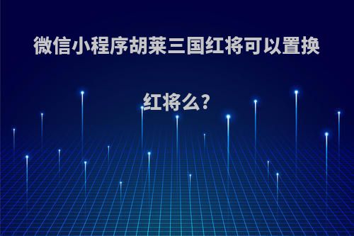 微信小程序胡莱三国红将可以置换红将么?
