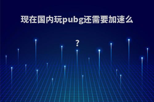 现在国内玩pubg还需要加速么?