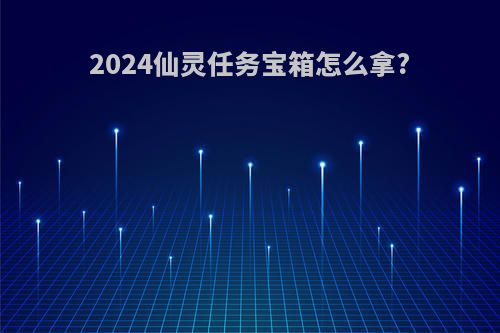 2024仙灵任务宝箱怎么拿?