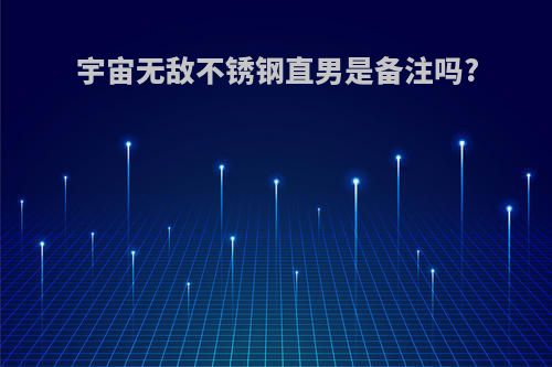 宇宙无敌不锈钢直男是备注吗?