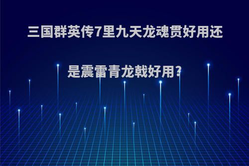 三国群英传7里九天龙魂贯好用还是震雷青龙戟好用?