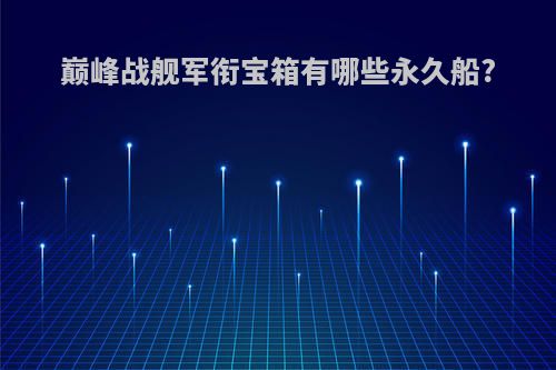 巅峰战舰军衔宝箱有哪些永久船?