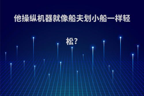 他操纵机器就像船夫划小船一样轻松?