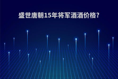 盛世唐朝15年将军酒酒价格?