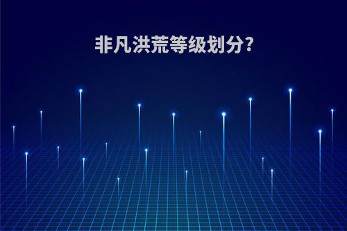 非凡洪荒等级划分?
