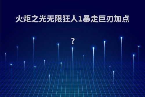 火炬之光无限狂人1暴走巨刃加点?