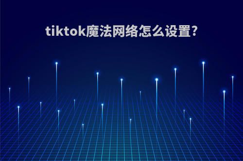tiktok魔法网络怎么设置?