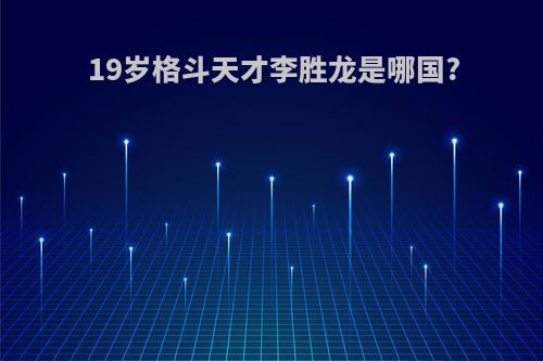 19岁格斗天才李胜龙是哪国?