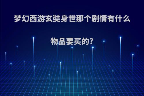 梦幻西游玄奘身世那个剧情有什么物品要买的?