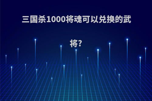 三国杀1000将魂可以兑换的武将?