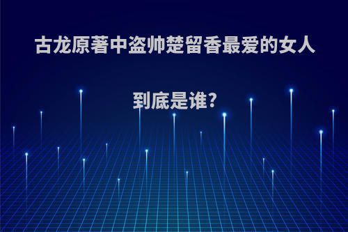 古龙原著中盗帅楚留香最爱的女人到底是谁?