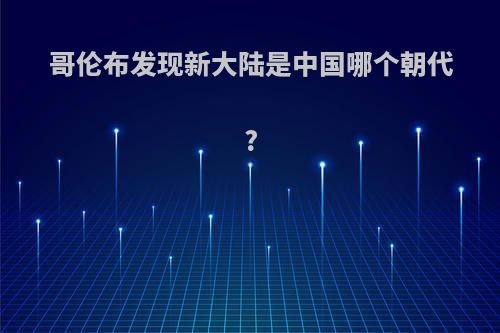 哥伦布发现新大陆是中国哪个朝代?