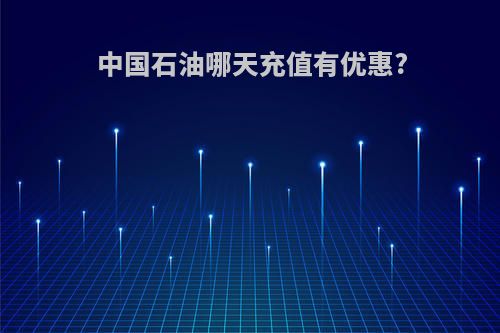 中国石油哪天充值有优惠?