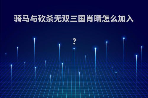 骑马与砍杀无双三国肖晴怎么加入?