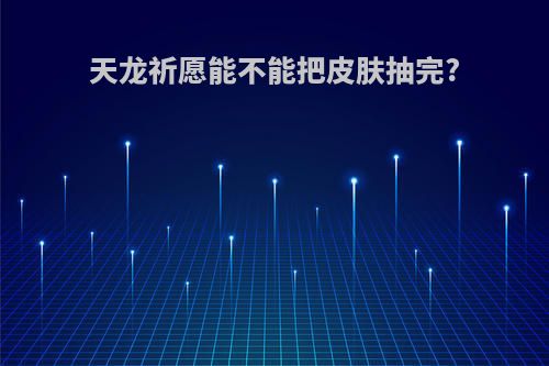 天龙祈愿能不能把皮肤抽完?
