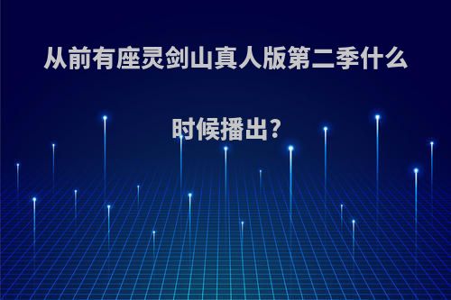 从前有座灵剑山真人版第二季什么时候播出?