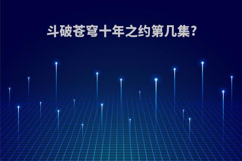 斗破苍穹十年之约第几集?