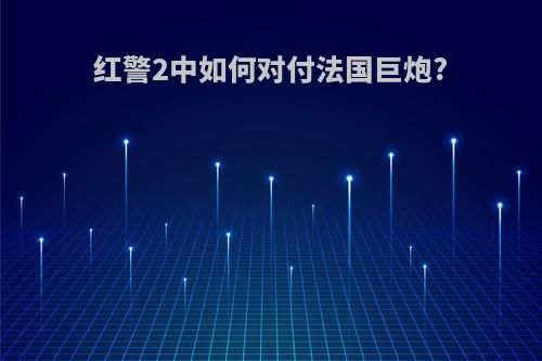 红警2中如何对付法国巨炮?