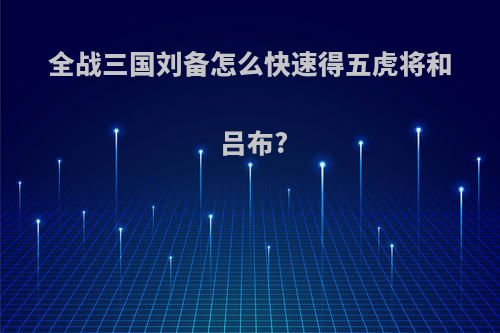 全战三国刘备怎么快速得五虎将和吕布?