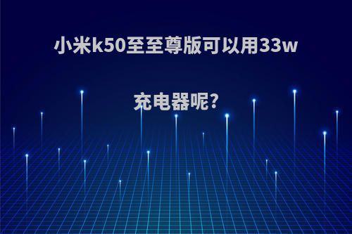 小米k50至至尊版可以用33w充电器呢?