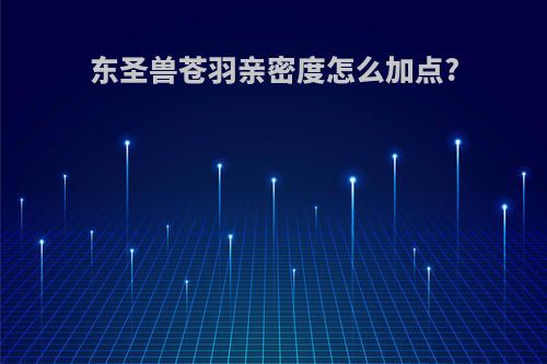 东圣兽苍羽亲密度怎么加点?