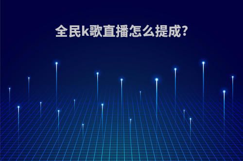 全民k歌直播怎么提成?