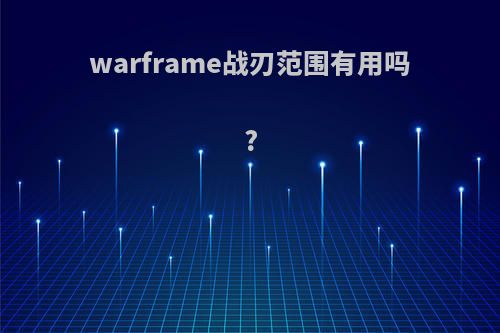 warframe战刃范围有用吗?