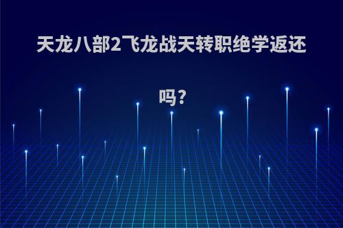 天龙八部2飞龙战天转职绝学返还吗?