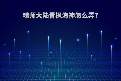 魂师大陆青枫海神怎么弄?