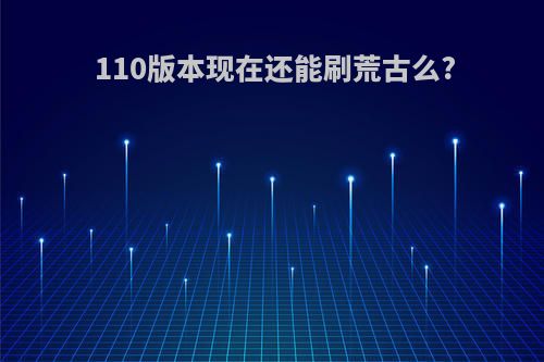 110版本现在还能刷荒古么?