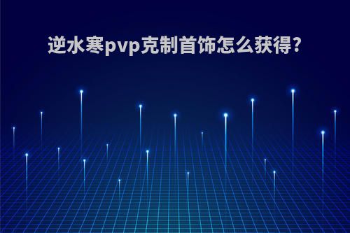 逆水寒pvp克制首饰怎么获得?