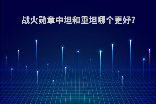 战火勋章中坦和重坦哪个更好?