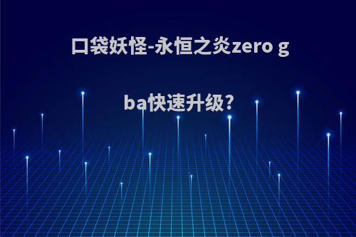 口袋妖怪-永恒之炎zero gba快速升级?