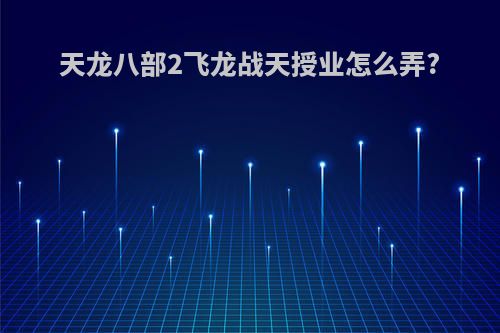 天龙八部2飞龙战天授业怎么弄?