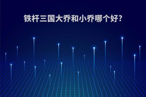 铁杆三国大乔和小乔哪个好?