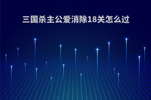 三国杀主公爱消除18关怎么过