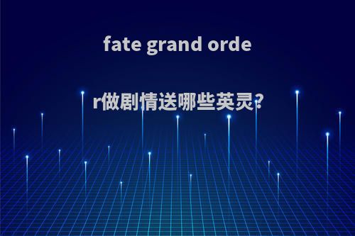 fate grand order做剧情送哪些英灵?