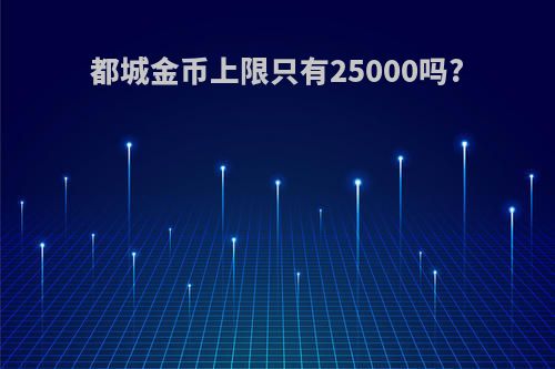 都城金币上限只有25000吗?