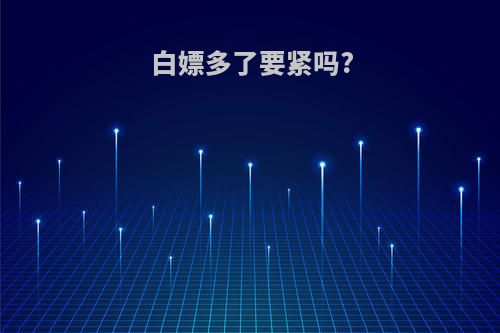 白嫖多了要紧吗?