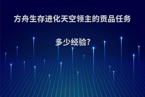 方舟生存进化天空领主的贡品任务多少经验?