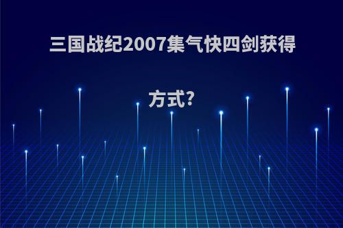 三国战纪2007集气快四剑获得方式?