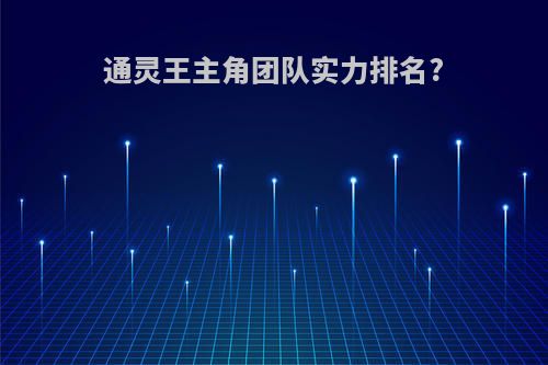 通灵王主角团队实力排名?