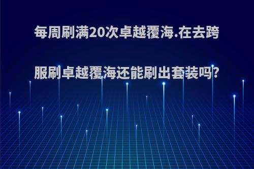 每周刷满20次卓越覆海.在去跨服刷卓越覆海还能刷出套装吗?