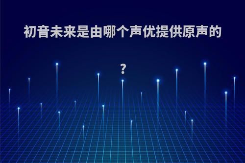 初音未来是由哪个声优提供原声的?