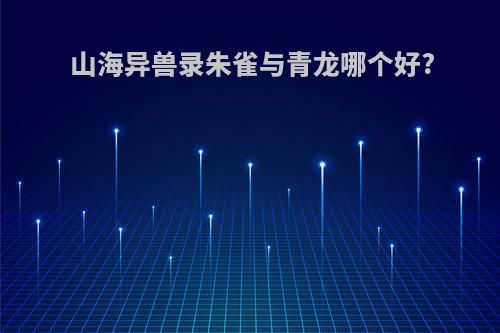 山海异兽录朱雀与青龙哪个好?