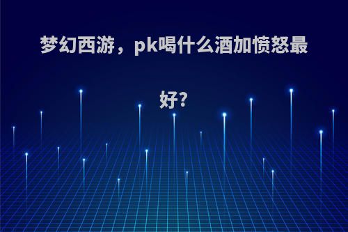 梦幻西游，pk喝什么酒加愤怒最好?